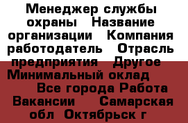 Менеджер службы охраны › Название организации ­ Компания-работодатель › Отрасль предприятия ­ Другое › Минимальный оклад ­ 24 000 - Все города Работа » Вакансии   . Самарская обл.,Октябрьск г.